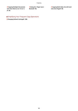 Page 88CopyingMultipleDocuments
ontoOneSheet(2on1/4on1)
(P.94)Usingthe
Button(P.96)CopyingBothSidesofanIDCard
ontoOnePage(P.98)
	C Simplifying Your Frequent Copy Operations
ChangingDefaultSettings(P.100)
Copying
80             