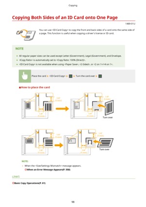 Page 106CopyingBothSidesofanIDCardontoOnePage
1469-01U
 You can use  to copy the front and back sides of a card onto the same side ofa page. This function is useful when copying a driver's license or ID card.	 All regular paper sizes can be used except Letter (Government), Legal (Government), and Envelope.
	  is automatically set to .
	  is not available when using , , or /.
Place the card      Turn the card over  
Howtoplacethecard
 
 
 
	When the  message appears....