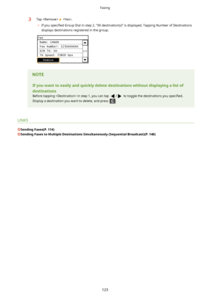 Page 1313Tap   .
	 If you  speci4ed  Group Dial in step 2, "XX destination(s)" is displayed. Tapping Number of Destinations
displays destinations registered in the group.Ifyouwanttoeasilyandquicklydeletedestinationswithoutdisplayingalistof
destinations
Before tapping  in step 1, you can tap 
/ to toggle the destinations you  speci4ed.
Display a destination you want to delete, and press 
.
LINKS
SendingFaxes(P.114)...