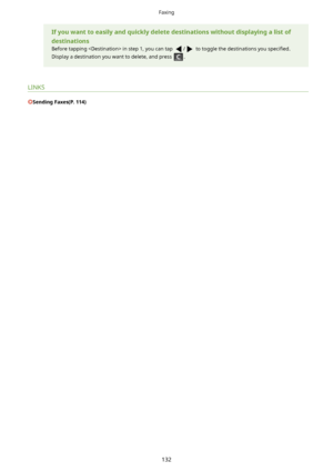 Page 140Ifyouwanttoeasilyandquicklydeletedestinationswithoutdisplayingalistof
destinations
Before tapping  in step 1, you can tap 
/ to toggle the destinations you  speci4ed.
Display a destination you want to delete, and press 
.
LINKS
SendingFaxes(P.114)
Faxing
132    