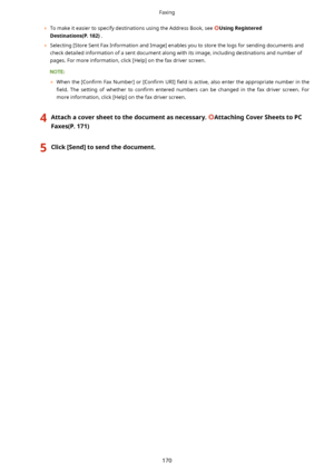 Page 178	To make it easier to specify destinations using the Address Book, see UsingRegistered
Destinations(P.182) .
	 Selecting [Store Sent Fax Information and Image] enables you to store the logs for sending documents and
check detailed information of a sent document along with its image, including destinations and number ofpages. For more information, click [Help] on the fax driver screen.
	 When the  >Con4rm Fax Number] or  >Con4rm URI] 4eld is active, also enter the appropriate number in the
4eld....