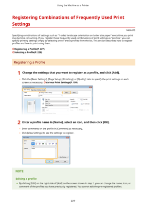 Page 235RegisteringCombinationsofFrequentlyUsedPrintSettings
1469-0F5
Specifying combinations of settings such as "1-sided landscape orientation on Letter size paper" every time you print may be time consuming. If you register these frequently used combinations of print settings as  pro4les, you can
specify printing settings simply by selecting one of these  pro4les from the list. This section describes how to register
pro4les  and how to print using them.
Registeringa Pro4le(P.227)...