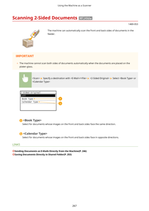 Page 275Scanning2-SidedDocuments
1469-053
 The machine can automatically scan the front and back sides of documents in the
feeder.	 The machine cannot scan both sides of documents automatically when the documents are placed on the
platen glass.
  Specify a destination with /    Select  or


Select for documents whose images on the front and back sides face the same direction.

Select for documents whose images on the front and back sides face in opposite directions.
LINKS...