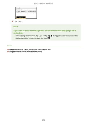 Page 2864Tap .Ifyouwanttoeasilyandquicklydeletedestinationswithoutdisplayingalistof
destinations
	 Before tapping  in step 1, you can tap 
/ to toggle the destinations you  speci4ed.
Display a destination you want to delete, and press 
.
LINKS
SendingDocumentsasE-MailsDirectlyfromtheMachine(P.246)
SavingDocumentsDirectlyinSharedFolder(P.253)
Using the Machine as a Scanner
278       