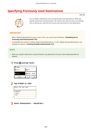 Page 289SpecifyingPreviouslyUsedDestinations
1469-05C
 You can select a destination from among the past three destinations. When you
specify a previously used destination, the machine also sets the same scan settings
such as density you used the last time you sent documents to that destination.	 When  is set to , you cannot use this feature. DisablingUseof
PreviouslyUsedDestinations(P.419)
	 Turning OFF the machine or setting  to  deletes the past destinations, and
disables this feature....