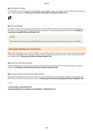 Page 328	CPush Button Mode
Find the WPS mark shown below on the package of your wireless router. Also make sure that there is a WPS button on your networking device. 
SettingUpConnectionUsingWPSPushButtonMode(P.321)
	C PIN Code Mode
Some WPS routers do not support the push button mode. If WPS PIN code mode is mentioned on the package or in the instruction manuals of your networking device, set up the connection by entering the PIN code. 
SettingUp
ConnectionUsingWPSPINCodeMode(P.323)
If the...