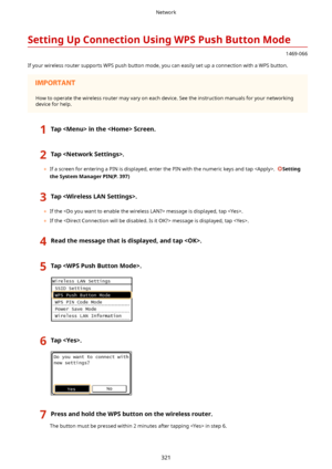 Page 329SettingUpConnectionUsingWPSPushButtonMode
1469-066
If your wireless router supports WPS push button mode, you can easily set up a connection with a WPS button.
How to operate the wireless router may vary on each device. See the instruction manuals for your networking
device for help.
1TapintheScreen.2Tap.
	 If a screen for entering a PIN is displayed, enter the PIN with the numeric keys and tap .  Setting
theSystemManagerPIN(P.397)
3Tap.
	 If the  message is displayed, tap .
	 If the...