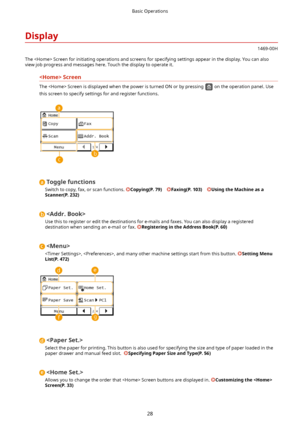 Page 36Display
1469-00H
The  Screen for initiating operations and screens for specifying settings appear in the display. You can also
view job progress and messages here. Touch the display to operate it.
Screen
The  Screen is displayed when the power is turned ON or by pressing  on the operation panel. Use
this screen to specify settings for and register functions.
Togglefunctions
Switch to copy, fax, or scan functions. 
Copying(P.79)    Faxing(P.103)   UsingtheMachineasa
Scanner(P.232)

Use this to...