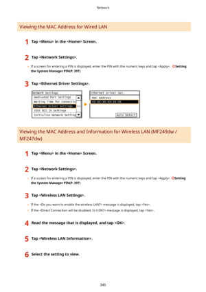 Page 353Viewing the MAC Address for Wired LAN
1TapintheScreen.2Tap.
	If a screen for entering a PIN is displayed, enter the PIN with the numeric keys and tap .  Setting
theSystemManagerPIN(P.397)
3Tap.
Viewing the MAC Address and Information for Wireless LAN (MF249dw /
MF247dw)
1TapintheScreen.2Tap.
	 If a screen for entering a PIN is displayed, enter the PIN with the numeric keys and tap . Setting
theSystemManagerPIN(P.397)
3Tap.
	 If the  message is displayed, tap .
	 If the  message...