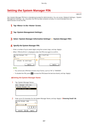 Page 405SettingtheSystemManagerPIN
1469-07F
Set a System Manager PIN that is intended exclusively for Administrators. You can access , , etc. only when the PIN has been entered correctly. It is recommended that only
Administrators know the PIN.
1TapintheScreen.2Tap.3Select.4SpecifytheSystemManagerPIN.
	 Enter a number of up to seven digits using the numeric keys, and tap .
	 When 