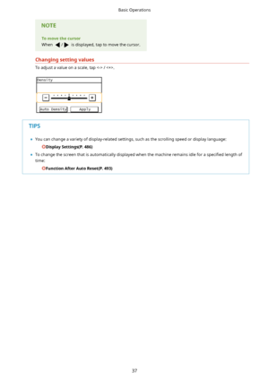 Page 45Tomovethecursor
When 
/ is displayed, tap to move the cursor.
Changingsettingvalues
To adjust a value on a scale, tap  / .
	 You can change a variety of display-related settings, such as the scrolling speed or display language:
DisplaySettings(P.486)
	 To change the screen that is automatically displayed when the machine remains idle for a  speci4ed length of
time:
FunctionAfterAutoReset(P.493)
Basic Operations
37       