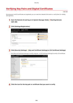 Page 454VerifyingKeyPairsandDigitalCertL4cates
1469-08E
Once key pairs and CA  certi4cates are registered, you can view their detailed information or verify them for validity
and signature.
1StarttheRemoteUIandlogoninSystemManagerMode.StartingRemote
UI(P.450)2Click[Settings/Registration@.3Click[SecuritySettings@[Keyand CertL4cate Settings@or[CA CertL4cateSettings@.
	Click [Key and  Certi4cate Settings] to verify a key pair, or [CA  Certi4cate Settings] to verify a CA...