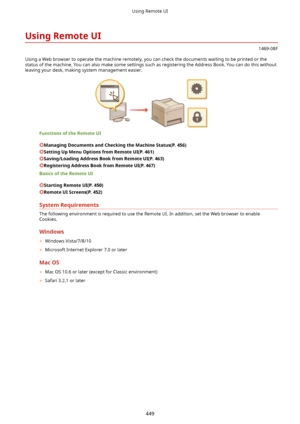 Page 457UsingRemoteUI
1469-08F
Using a Web browser to operate the machine remotely, you can check the documents waiting to be printed or the status of the machine. You can also make some settings such as registering the Address Book. You can do this without
leaving your desk, making system management easier.
FunctionsoftheRemoteUI
ManagingDocumentsandCheckingtheMachineStatus(P.456)
SettingUpMenuOptionsfromRemoteUI(P.461)
Saving/LoadingAddressBookfromRemoteUI(P.463)...