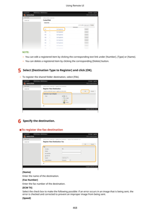 Page 476	You can edit a registered item by clicking the corresponding text link under [Number], [Type] or [Name].
	 You can delete a registered item by clicking the corresponding [Delete] button.
5Select[DestinationTypetoRegister@andclick[OK@.
	To register the shared folder destination, select [File].
6Specifythedestination.
Toregisterthefaxdestination
[Name@
Enter the name of the destination.
[FaxNumber@
Enter the fax number of the destination. [ECMTX@
Select the check box to make the...