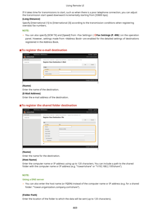 Page 477If it takes time for transmissions to start, such as when there is a poor telephone connection, you can adjustthe transmission start speed downward incrementally starting from [33600 bps].
[LongDistance@
Specify [International (1)] to [International (3)] according to the transmission conditions when registering overseas fax numbers.
	 You can also specify [ECM TX] and [Speed] from  (  FaxSettings(P.498)) on the operation
panel. However, settings made from  are enabled for the detailed settings of...