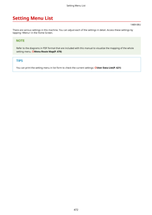 Page 480SettingMenuList
1469-08U
There are various settings in this machine. You can adjust each of the settings in detail. Access these settings by tapping  in the Home Screen.
Refer to the diagrams in PDF format that are included with this manual to visualize the mapping of the whole
setting menu. 
MenuRouteMap(P.678)
You can print the setting menu in list form to check the current settings: UserDataList(P.621)
Setting Menu List
472       
