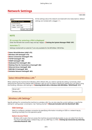 Page 481NetworkSettings
1469-08W
 All the settings about the network are listed with short descriptions. Default
settings are marked with a dagger (
).
IfascreenforenteringaPINisdisplayed Enter the PIN with the numeric keys and tap . 
SettingtheSystemManagerPIN(P.397)
Asterisks( *
)
Settings marked with an asterisk ( *
) are only available for the MF249dw / MF247dw.
SelectWired/WirelessLAN(P.473)
WirelessLANSettings(P.473)
DirectConnectionSettings(P.475)
TCP/IPSettings(P.476)...