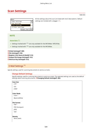 Page 517ScanSettings
1469-093
 All the settings about the scan are listed with short descriptions. Default
settings are marked with a dagger (
).Asterisks( *
)
	 Settings marked with " *1
" are only available for the MF249dw / MF247dw.
	 Settings marked with " *2
" are only available for the MF249dw.
E-MailSettings(P.509)
FileSettings(P.510)
RegisterUnitName(E-Mail)(P.512)
OutputFileImageSettings(P.512)
ShortcutKeySettings(P.512)
E-Mail Settings  *1
Specify settings used for...