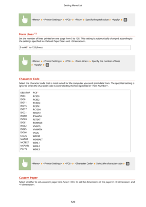 Page 528        Specify the pitch value    
FormLines*2
Set the number of lines printed on one page from 5 to 128. This setting is automatically changed according to
the settings  speci4ed in  and .
5 to 60 to 128 (lines)
        Specify the number of lines
   
CharacterCode
Select the character code that is most suited for the computer you send print data from. The  speci4ed setting is
ignored when the character code is controlled by the font  speci4ed in .
DESKTOP
ISO4
ISO6
ISO11
ISO15
ISO17
ISO21
ISO60...