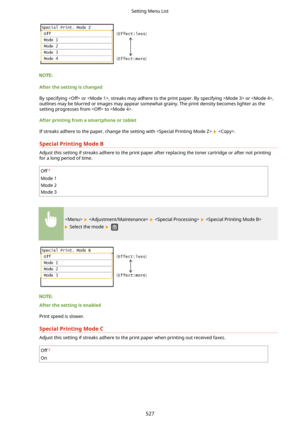 Page 535AfterthesettingischangedBy specifying  or , streaks may adhere to the print paper. By specifying  or ,
outlines may be blurred or images may appear somewhat grainy. The print density becomes lighter as the setting progresses from  to .
Afterprintingfromasmartphoneortablet If streaks adhere to the paper, change the setting with  
 .
SpecialPrintingModeB
Adjust this setting if streaks adhere to the print paper after replacing the toner cartridge or after not printing for a long period of...