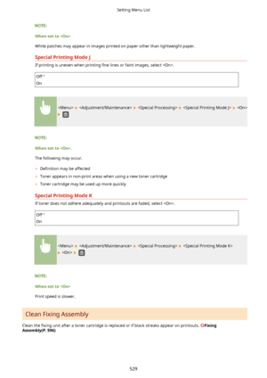 Page 537Whensetto
White patches may appear in images printed on paper other than lightweight paper.
SpecialPrintingModeJ
If printing is uneven when printing  4ne lines or faint images, select .
Off
On
        
 
Whensetto.
The following may occur.
	 De4nition  may be affected
	 Toner appears in non-print areas when using a new toner cartridge
	 Toner cartridge may be used up more quickly
SpecialPrintingModeK
If toner does not adhere adequately and printouts are faded, select .
Off
On...