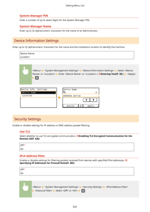 Page 539SystemManagerPIN
Enter a number of up to seven digits for the System Manager PIN.
SystemManagerName
Enter up to 32 alphanumeric characters for the name of an Administrator.
Device Information Settings
Enter up to 32 alphanumeric characters for the name and the installation location to identify the machine.
Device Name
Location
      Select  or  
 Enter  or  ( EnteringText(P.38) )  
 
Security Settings 
Enable or disable settings for IP address or MAC address packet  4ltering.
UseTLS
Select...