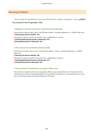 Page 583Receiving Problems
Theresultsofreceivedfaxarenotsatisfactory.Papercreasesorcurls.When
YouCannotPrintProperly(P.576)
Telephoneandfaxcannotbeswitchedautomatically.
	 Check that the receive mode is set to , , or .
SelectingtheReceiveMode(P.110)
	 Free space in memory may be running low. Print or delete data in memory.
Checking/DeletingDocumentsinMemory(P.151)
PrintingDocumentsinMemory(P.151)
Afaxcannotbereceivedautomatically.
	 Check that the receive mode is set to...