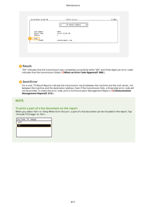 Page 619Result
"OK" indicates that the transmission was completed successfully while "NG" and three digits (an error code) indicates that the transmission failed ( 
WhenanErrorCodeAppears(P.560) ).
Sent/Error
For e-mail, TX Result Reports indicate the transmission result between the machine and the mail server, not
between the machine and the destination address. Even if the transmission fails, a three-digit error code will not be printed. To check the error code, print a Communication...