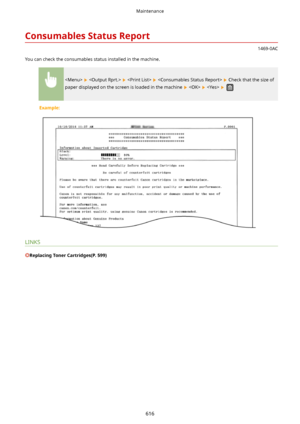 Page 624ConsumablesStatusReport
1469-0AC
You can check the consumables status installed in the machine.
        Check that the size of
paper displayed on the screen is loaded in the machine 
     
Example:
LINKS
ReplacingTonerCartridges(P.599)
Maintenance
616    