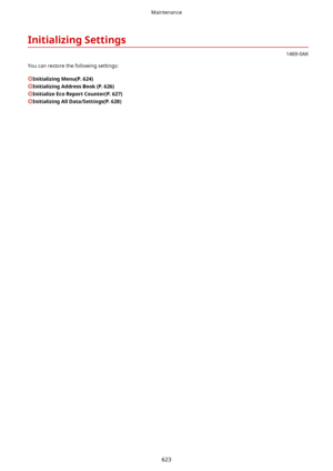 Page 631InitializingSettings
1469-0AK
You can restore the following settings:
InitializingMenu(P.624)
InitializingAddressBook(P.626)
InitializeEcoReportCounter(P.627)
InitializingAllData/Settings(P.628)
Maintenance
623             