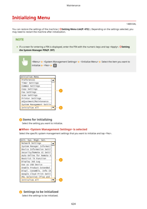 Page 632InitializingMenu
1469-0AL
You can restore the settings of the machine ( 
SettingMenuList(P.472) ). Depending on the settings selected, you
may need to restart the machine after initialization.
	 If a screen for entering a PIN is displayed, enter the PIN with the numeric keys and tap . Setting
theSystemManagerPIN(P.397)
      Select the item you want to
initialize 
   
Itemsforinitializing
Select the setting you want to initialize.
Whenisselected
Select the  speci4c system management...