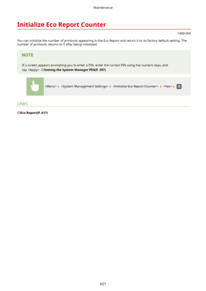 Page 635InitializeEcoReportCounter
1469-0E4
You can initialize the number of printouts appearing in the Eco Report and return it to its factory default setting. The
number of printouts returns to 0 after being initialized.
If a screen appears prompting you to enter a PIN, enter the correct PIN using the numeric keys, and
tap . 
SettingtheSystemManagerPIN(P.397)
         
LINKS
EcoReport(P.617)
Maintenance
627       