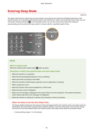 Page 84EnteringSleepMode
1469-018
The sleep mode function reduces the amount of power consumed by the machine by disabling power  5ow to the
operation panel. If no operations will be performed on the machine for a while, such as during a lunch break, you can
save power simply by pressing 
 on the operation panel. You can also use the Auto Sleep Time setting to
automatically put the machine into sleep mode if it remains idle for a  speci4ed length of time.
Wheninsleepmode
When the machine enters sleep...