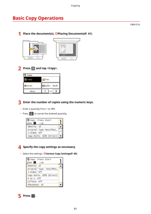 Page 89BasicCopyOperations
1469-01A
1Placethedocument(s).PlacingDocuments(P.41)2Pressandtap.3Enterthenumberofcopiesusingthenumerickeys.
	Enter a quantity from 1 to 999.
	 Press 
 to cancel the entered quantity.
4Specifythecopysettingsasnecessary.
	Select the settings. VariousCopySettings(P.85)
5Press.Copying
81       