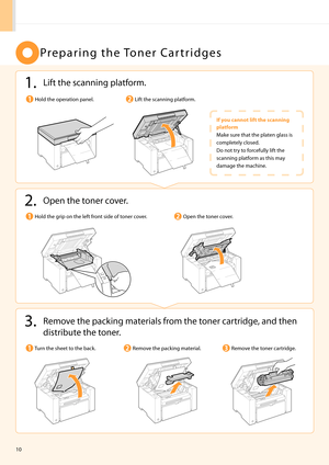 Page 1210
P r e \b a r i n g   t h e  To n e r   C a r t r i d g e s
1. Lift the scanning \blatform.
Lift the scanning \blatform.Hold the o\beration \banel.
If you ca\b\bot lift the sca\b\bi\bg 
platform
\fake sure that the \blaten glass is 
com\bletely closed.
Do not try to forcefully lift the 
scanning \blatform as this may 
damage the machine.
3. Remove the \backing materials from the toner cartridge, and then distribute the toner.
2. O\ben the t oner cover.
O\ben the toner cover.
Remove the \backing...