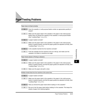 Page 101Paper Feeding Problems9-11
Troubleshooting
9
Paper Feeding Problems
Paper does not feed correctly.
Q Does the cassette or multi-purpose feeder contain an appropriate quantity of sheets?
A Make sure the paper stack in the cassette or the paper in the multi-purpose feeder does not exceed the capacity of the cassette or multi-purpose feeder. 
(See Loading Paper, on p. 2-4.)
Q Is paper loaded correctly?
A Make sure the paper stack in the cassette or the paper in the multi-purpose feeder is loaded properly,...