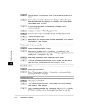 Page 102Paper Feeding Problems9-12
Troubleshooting
9
Q Does the cassette or multi-purpose feeder contain an appropriate quantity of sheets?
A Make sure the paper stack in the cassette or the paper in the multi-purpose feeder does not exceed the capacity of the cassette or multi-purpose feeder. 
(See Loading Paper, on p. 2-4.)
A Do not force the paper stack into the cassette or the paper into the multi-purpose feeder.
A Load paper one by one in the multi-purpose feeder.
Q Is only one type of paper loaded in the...