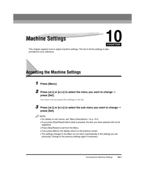 Page 111CHAPTER
Accessing the Machine Settings10-1
10Machine Settings
This chapter explains how to adjust machine settings. The list of all the settings is also 
provided for your reference.
Accessing the Machine Settings
1Press [Menu].
2Press [ (-)] or [ (+)] to select the menu you want to change ➞ 
press [Set].
You have now accessed the settings in the list.
3Press [ (-)] or [ (+)] to select the sub menu you want to change  ➞ 
press [Set].
NOTE
•For details on sub menus, see Menu Descriptions, on p. 10-2.
•If...