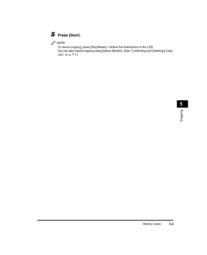 Page 57Making Copies5-3
Copying
5
5Press [Start].
NOTE
To cancel copying, press [Stop/Reset] ➞ follow the instructions in the LCD.
You can also cancel copying using [Status Monitor]. (See Confirming and Deleting a Copy 
Job, on p. 7-1.)
LD_Basic_US.book  Page 3  Wedn esday, June 30, 2004  2:02 PM 