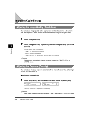 Page 60Improving Copied Image5-6
Copying
5
Improving Copied Image
Adjusting the Image Quality (Resolution)
You can adjust image quality to the appropriate level best suited for a document 
with text or photos. Three modes are available for adjusting the image quality.
1Press [Image Quality].
2Press [Image Quality] repeatedly until the image quality you want 
appears.
You can select from the following:
-  for text-only documents
-  for photographs
-  for documents with text and photographs
NOTE
Copy exposure...
