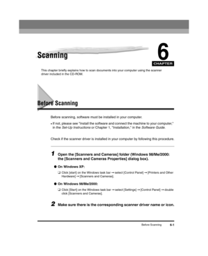 Page 67CHAPTER
Before Scanning6-1
6Scanning
This chapter briefly explains how to scan documents into your computer using the scanner 
driver included in the CD-ROM.
Before Scanning
Before scanning, software must be installed in your computer.
•If not, please see Install the software and connect the machine to your computer, 
in the Set-Up Instructions  or Chapter 1, Installation, in the  Software Guide.
Check if the scanner driver is installed in your computer by following this procedure.
1Open the [Scanners...