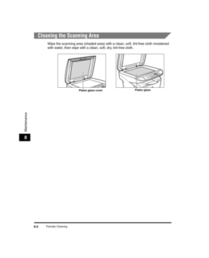Page 74Periodic Cleaning8-2
Maintenance
8
Cleaning the Scanning Area
Wipe the scanning area (shaded area) with a clean, soft, lint-free cloth moistened 
with water, then wipe with a clean, soft, dry, lint-free cloth.
Platen glass coverPlaten glass 
LD_Basic_US.book  Page 2  Wednesday, June 30, 2004  2:02 PM 