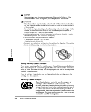 Page 78When to Replace the Cartridge8-6
Maintenance
8
CAUTION
Keep cartridges and other consumables out of the reach of children. If the 
contents of these items are ingested, consult a physician immediately.
IMPORTANT
•Place the car tridge in its protective bag so that the side with the written instructions faces 
up. Then, place the bagged cartridge into its shipping box. Store the unused cartridge out 
of direct sunlight.
•For partially used/opened cartridges, place the cartridge in its protective bag so...