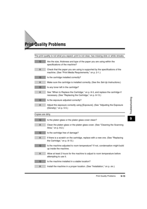 Page 103Print Quality Problems9-15
Troubleshooting
9
Print Quality Problems
The print quality is not what you expect; print is not clear, has missing dots or white streaks.
Q Are the size, thickness and type of the paper you are using within the 
specifications of the machine?
A Check that the paper you are using is supported by the specifications of the 
machine. (See Print Media Requirements, on p. 2-1.)
Q Is the cartridge installed correctly?
A Make sure the cartridge is installed correctly. (See the Set-Up...