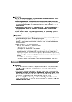 Page 16xvi
CAUTION
•Do not use power supplies with voltages other than those specified herein, as this 
may result in a fire or electrical shock.
•Always grasp the power plug when disconnecting the power cord. Pulling on the 
power cord may expose or snap the core wire, or otherwise damage the power cord. If 
the power cord is damaged, this could cause current to leak, resulting in a fire or 
electrical shock.
•Leave sufficient space around the power plug so that it can be unplugged easily. If 
objects are...