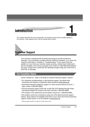 Page 21CHAPTER
Customer Support1-1
1Introduction
This chapter describes the main components, the operation panel and the standby display of 
the machine. It also explains how to set the energy saver function.
Customer Support
Your machine is designed with the latest technology to provide trouble-free 
operation. If you encounter a problem with the machines operation, try to solve it by 
using the information in Chapter 9, Troubleshooting. If you cannot solve the 
problem or if you think your machine needs...