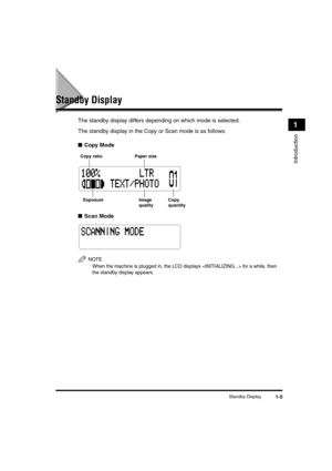 Page 25Standby Display1-5
Introduction
1
Standby Display
The standby display differs depending on which mode is selected. 
The standby display in the Copy or Scan mode is as follows:
■Copy Mode
■Scan Mode
NOTE
When the machine is plugged in, the LCD displays  for a while, then 
the standby display appears.
Copy ratio
Exposure Copy
quantity Paper size
Image
quality
LD_Basic_US.book  Page 5  Monday, January 10, 2005  1:27 PM 