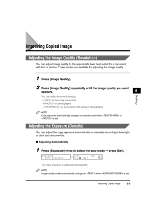 Page 59Improving Copied Image5-5
Copying
5
Improving Copied Image
Adjusting the Image Quality (Resolution)
You can adjust image quality to the appropriate level best suited for a document 
with text or photos. Three modes are available for adjusting the image quality.
1Press [Image Quality].
2Press [Image Quality] repeatedly until the image quality you want 
appears.
You can select from the following:
-  for text-only documents
-  for photographs
-  for documents with text and photographs
NOTE
Copy exposure...