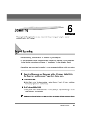 Page 65CHAPTER
Before Scanning6-1
6Scanning
This chapter briefly explains how to scan documents into your computer using the scanner 
driver included in the CD-ROM.
Before Scanning
Before scanning, software must be installed in your computer.
•If not, please see Install the software and connect the machine to your computer, 
in the Set-Up Instructions or Chapter 1, Installation, in the Software Guide.
Check if the scanner driver is installed in your computer by following this procedure.
1Open the [Scanners and...