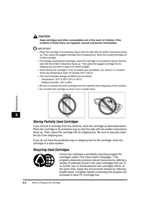 Page 76When to Replace the Cartridge8-6
Maintenance
8
CAUTION
Keep cartridges and other consumables out of the reach of children. If the 
contents of these items are ingested, consult a physician immediately.
IMPORTANT
•Place the cartridge in its protective bag so that the side with the written instructions faces 
up. Then, place the bagged cartridge into its shipping box. Store the unused cartridge out 
of direct sunlight.
•For partially used/opened cartridges, place the cartridge in its protective bag so that...